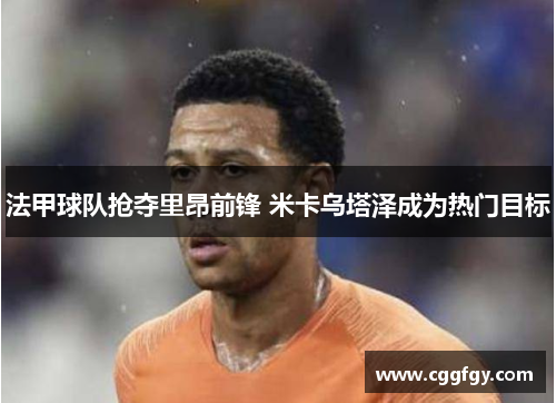 法甲球队抢夺里昂前锋 米卡乌塔泽成为热门目标